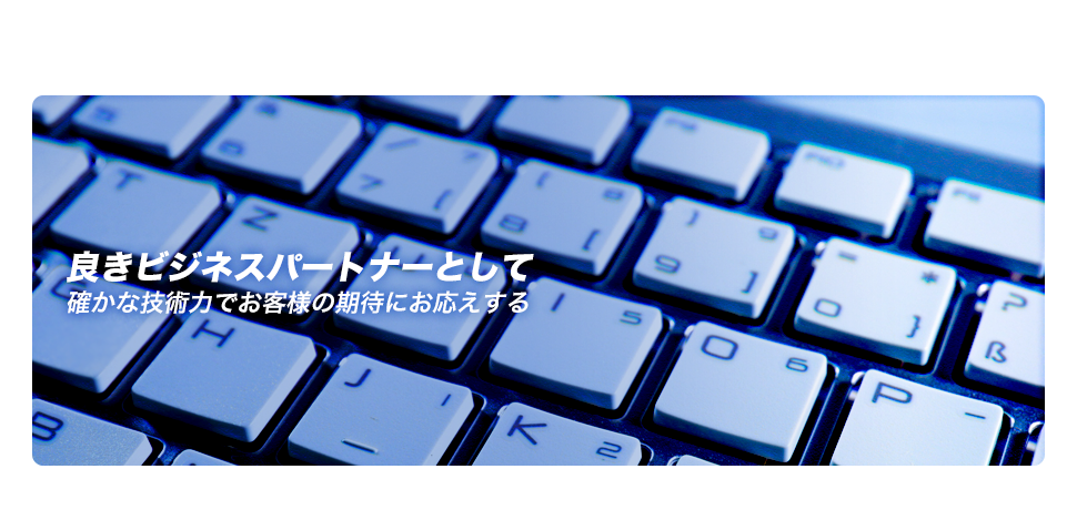 良きビジネスパートナーとして 確かな技術力でお客様の期待にお応えする